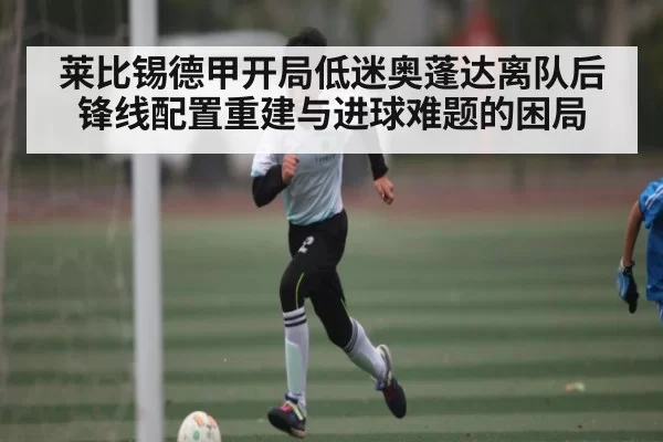 莱比锡德甲开局低迷奥蓬达离队后锋线配置重建与进球难题的困局 | JJB